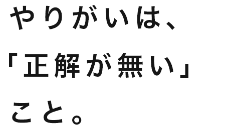 やりがいは、「正解がない」こと。