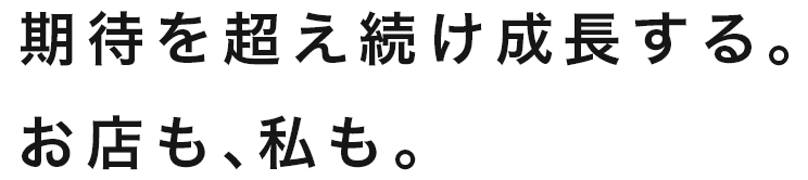 期待を超え続け成長する。お店も、私も。