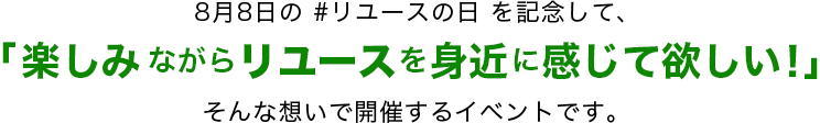 8月8日の#リユースの日を記念して、「楽しみながらリユースを身近に感じて欲しい！」そんな想いで開催するイベントです。